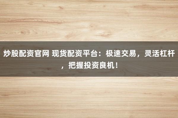 炒股配资官网 现货配资平台：极速交易，灵活杠杆，把握投资良机！