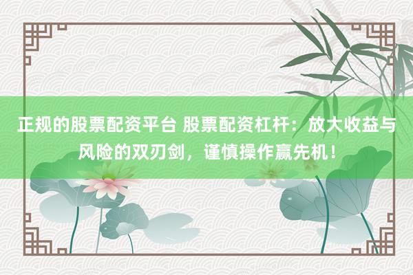 正规的股票配资平台 股票配资杠杆：放大收益与风险的双刃剑，谨慎操作赢先机！