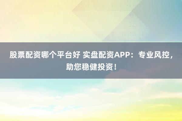 股票配资哪个平台好 实盘配资APP:专业风控,助您稳健投资!