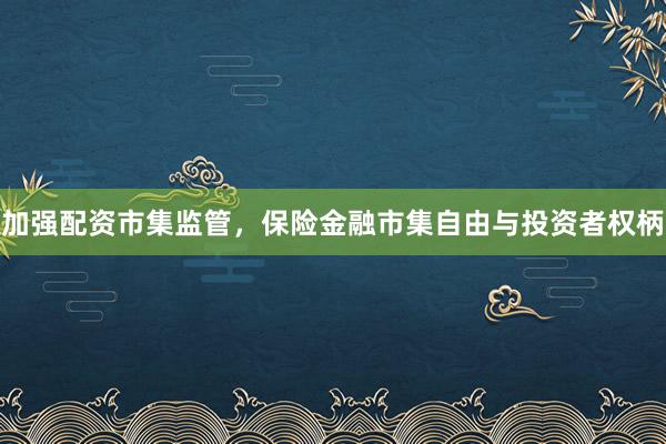 加强配资市集监管，保险金融市集自由与投资者权柄