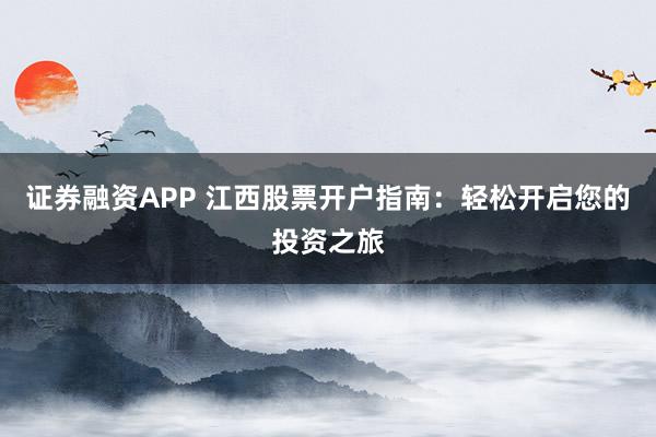 证券融资APP 江西股票开户指南:轻松开启您的投资之旅