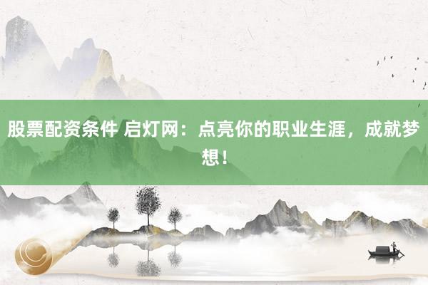 股票配资条件 启灯网：点亮你的职业生涯，成就梦想！