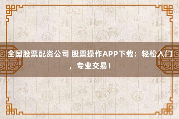 全国股票配资公司 股票操作APP下载：轻松入门，专业交易！