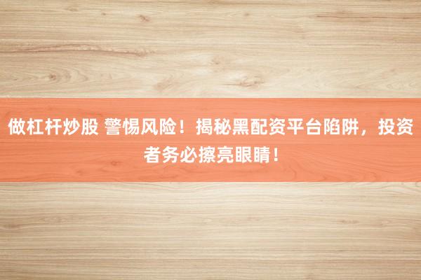 做杠杆炒股 警惕风险！揭秘黑配资平台陷阱，投资者务必擦亮眼睛！