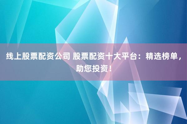 线上股票配资公司 股票配资十大平台：精选榜单，助您投资！