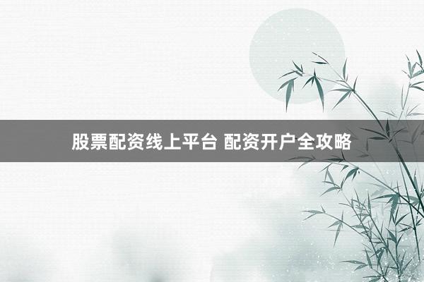 股票配资线上平台 配资开户全攻略