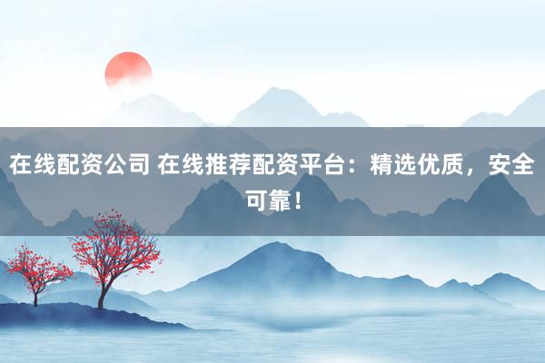 在线配资公司 在线推荐配资平台：精选优质，安全可靠！