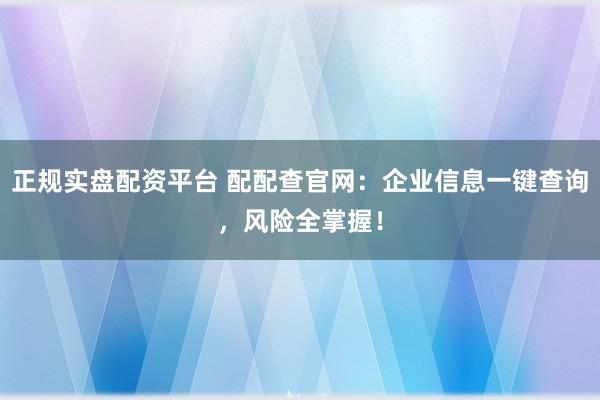 正规实盘配资平台 配配查官网：企业信息一键查询，风险全掌握！