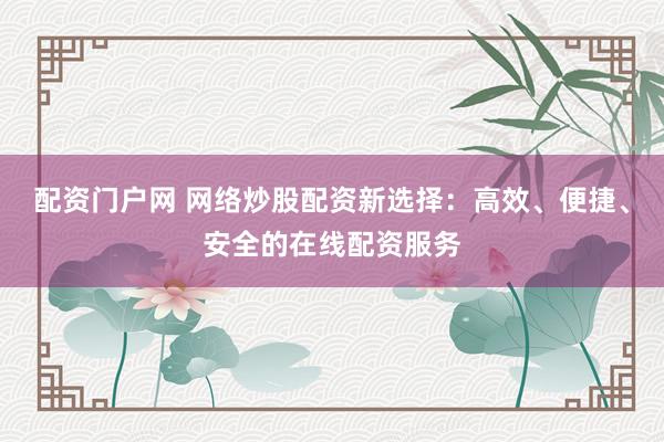 配资门户网 网络炒股配资新选择：高效、便捷、安全的在线配资服务
