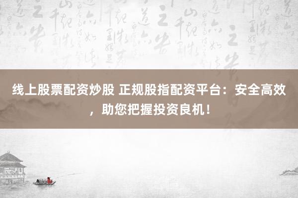 线上股票配资炒股 正规股指配资平台：安全高效，助您把握投资良机！