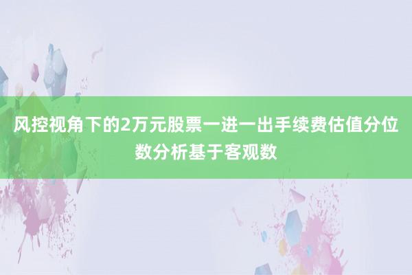 风控视角下的2万元股票一进一出手续费估值分位数分析基于客观数