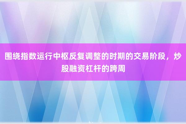 围绕指数运行中枢反复调整的时期的交易阶段，炒股融资杠杆的跨周
