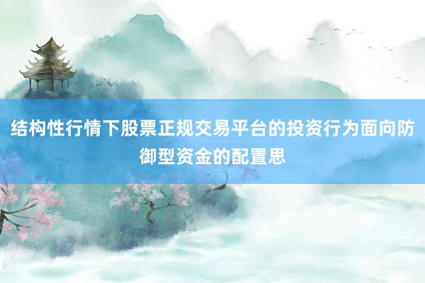 结构性行情下股票正规交易平台的投资行为面向防御型资金的配置思