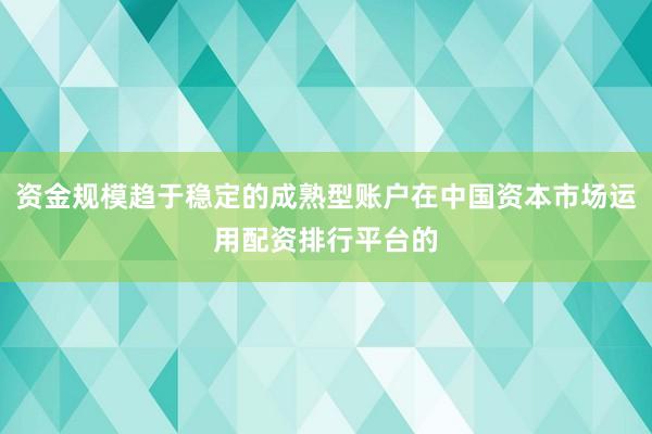 资金规模趋于稳定的成熟型账户在中国资本市场运用配资排行平台的