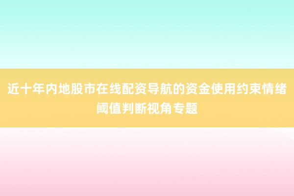 近十年内地股市在线配资导航的资金使用约束情绪阈值判断视角专题