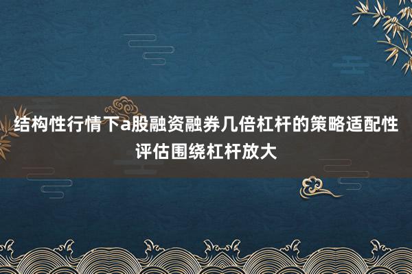 结构性行情下a股融资融券几倍杠杆的策略适配性评估围绕杠杆放大