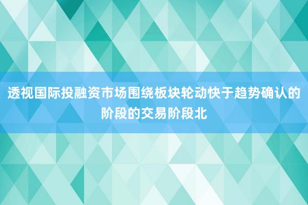 透视国际投融资市场围绕板块轮动快于趋势确认的阶段的交易阶段北