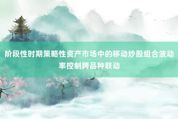 阶段性时期策略性资产市场中的移动炒股组合波动率控制跨品种联动