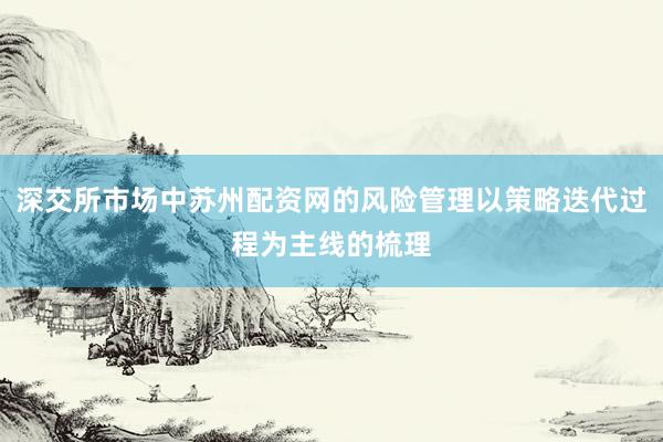 深交所市场中苏州配资网的风险管理以策略迭代过程为主线的梳理