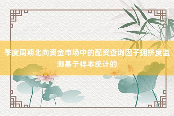 季度周期北向资金市场中的配资查询因子拥挤度监测基于样本统计的