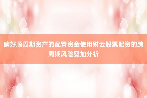 偏好顺周期资产的配置资金使用财云股票配资的跨周期风险叠加分析