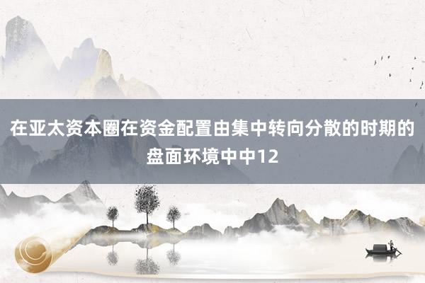 在亚太资本圈在资金配置由集中转向分散的时期的盘面环境中中12