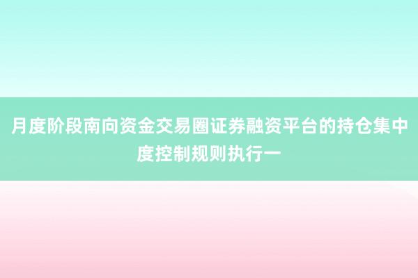 月度阶段南向资金交易圈证券融资平台的持仓集中度控制规则执行一