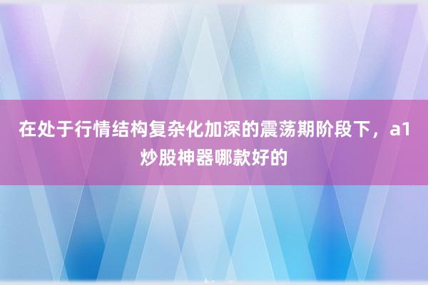 在处于行情结构复杂化加深的震荡期阶段下，a1炒股神器哪款好的