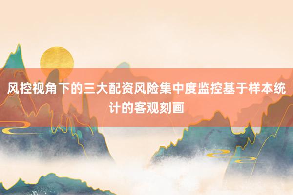 风控视角下的三大配资风险集中度监控基于样本统计的客观刻画