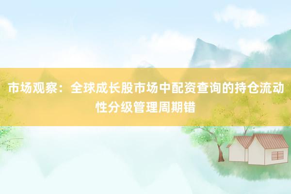 市场观察：全球成长股市场中配资查询的持仓流动性分级管理周期错