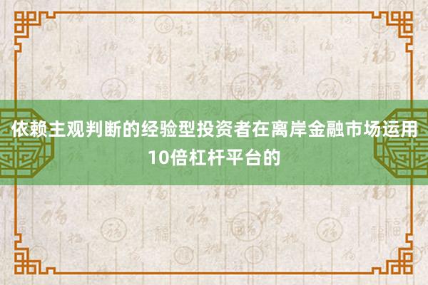 依赖主观判断的经验型投资者在离岸金融市场运用10倍杠杆平台的