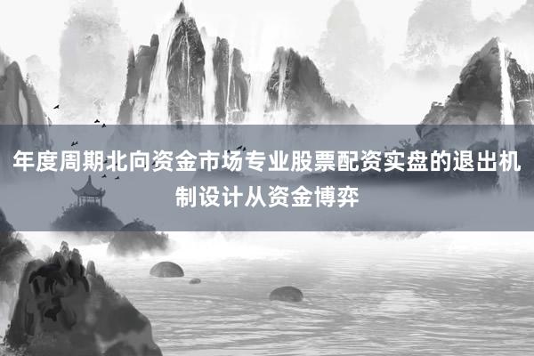 年度周期北向资金市场专业股票配资实盘的退出机制设计从资金博弈
