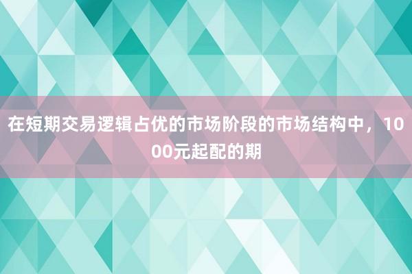 在短期交易逻辑占优的市场阶段的市场结构中，1000元起配的期