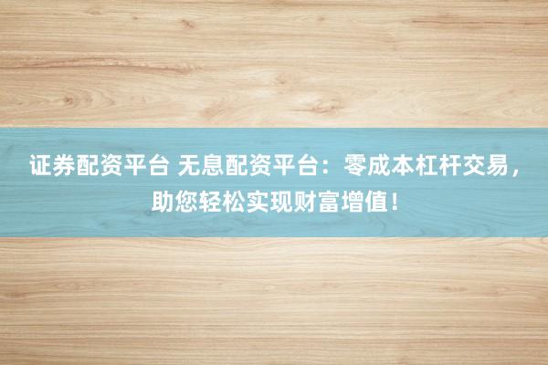 证券配资平台 无息配资平台：零成本杠杆交易，助您轻松实现财富增值！