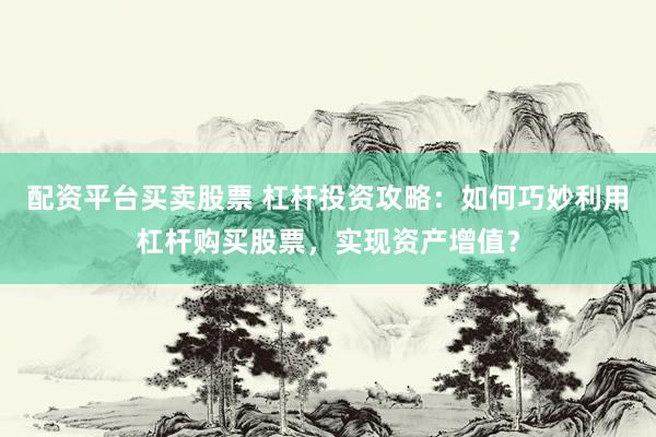 配资平台买卖股票 杠杆投资攻略：如何巧妙利用杠杆购买股票，实现资产增值？