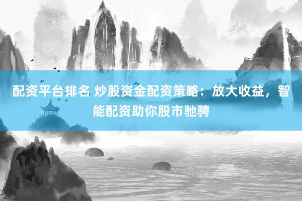 配资平台排名 炒股资金配资策略：放大收益，智能配资助你股市驰骋