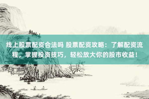 线上股票配资合法吗 股票配资攻略：了解配资流程，掌握投资技巧，轻松放大你的股市收益！