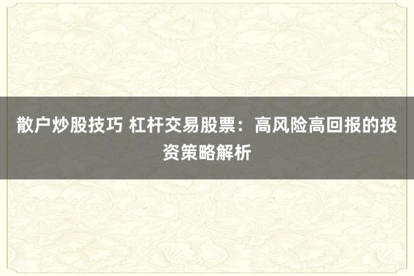 散户炒股技巧 杠杆交易股票：高风险高回报的投资策略解析