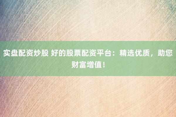 实盘配资炒股 好的股票配资平台：精选优质，助您财富增值！