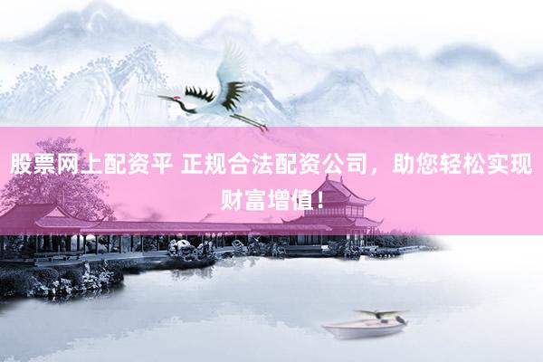 股票网上配资平 正规合法配资公司，助您轻松实现财富增值！