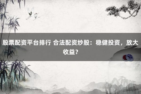 股票配资平台排行 合法配资炒股：稳健投资，放大收益？