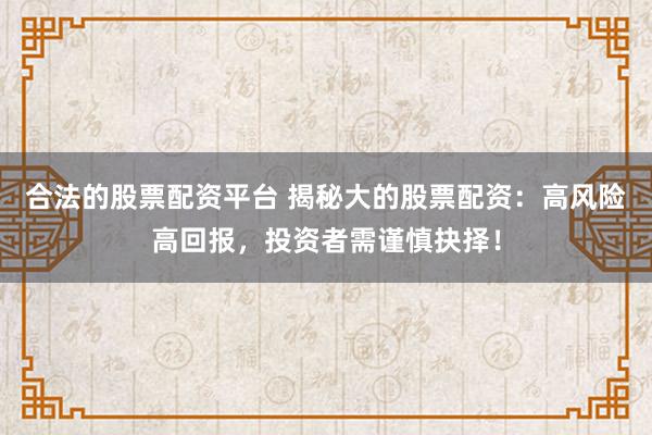 合法的股票配资平台 揭秘大的股票配资：高风险高回报，投资者需谨慎抉择！