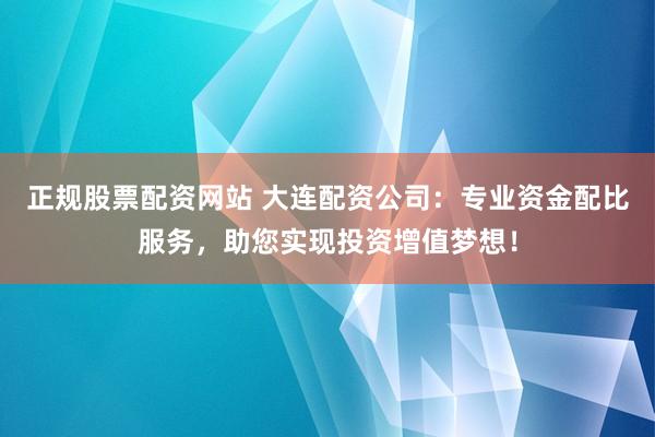 正规股票配资网站 大连配资公司：专业资金配比服务，助您实现投资增值梦想！
