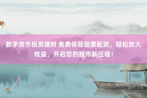 数字货币投资理财 免费体验股票配资，轻松放大收益，开启您的股市新征程！