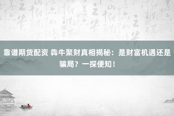 靠谱期货配资 犇牛聚财真相揭秘：是财富机遇还是骗局？一探便知！