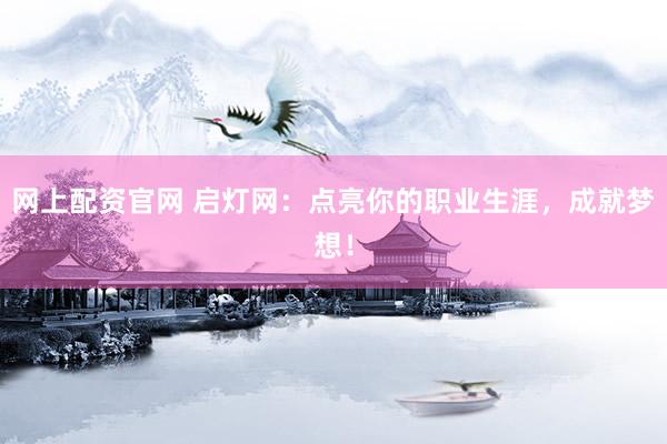 网上配资官网 启灯网：点亮你的职业生涯，成就梦想！