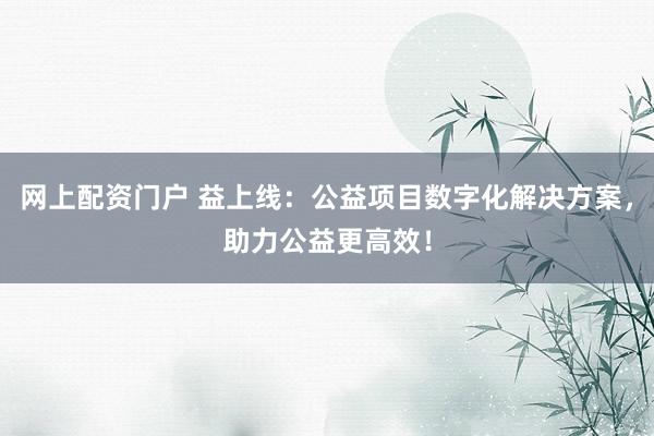 网上配资门户 益上线：公益项目数字化解决方案，助力公益更高效！