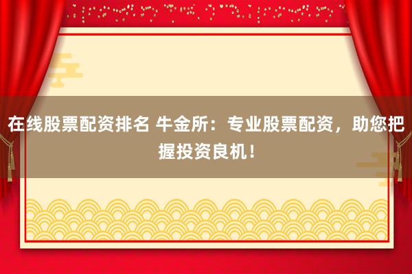 在线股票配资排名 牛金所：专业股票配资，助您把握投资良机！