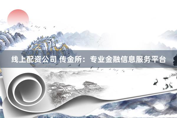 线上配资公司 传金所：专业金融信息服务平台