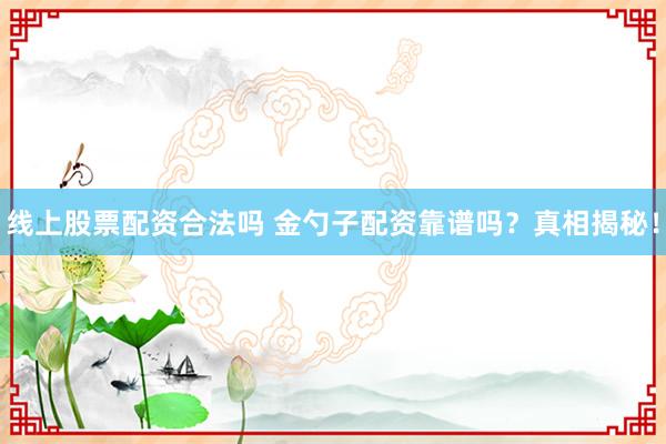 线上股票配资合法吗 金勺子配资靠谱吗？真相揭秘！